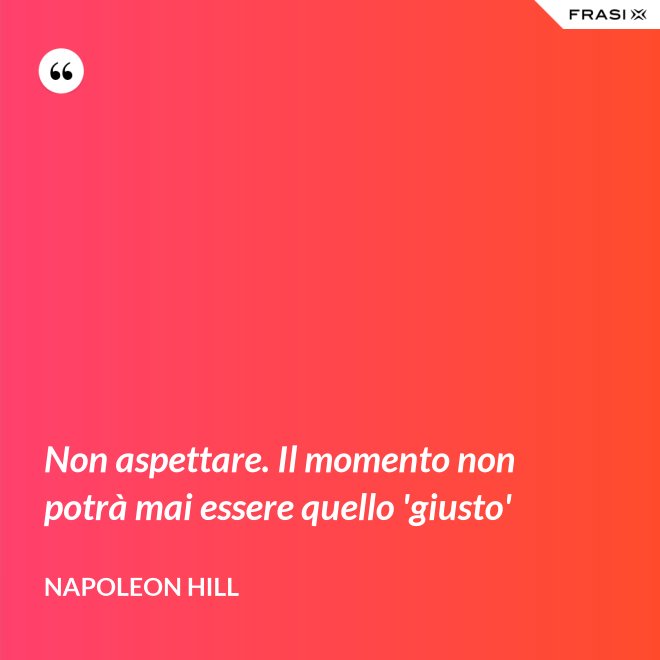 Non aspettare. Il momento non potrà mai essere quello 'giusto' - Napoleon Hill