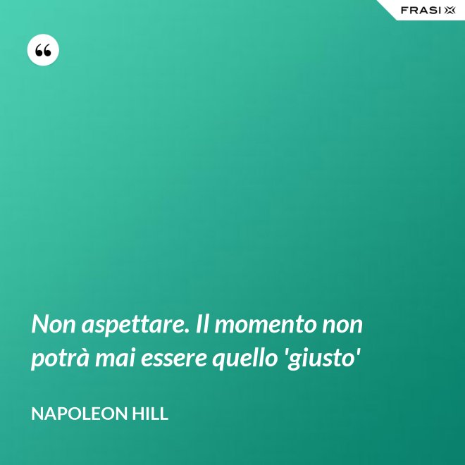 Non aspettare. Il momento non potrà mai essere quello 'giusto' - Napoleon Hill