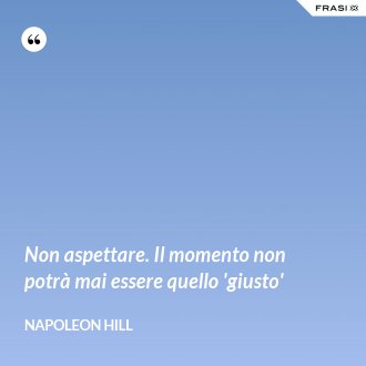 Non aspettare. Il momento non potrà mai essere quello 'giusto' - Napoleon Hill
