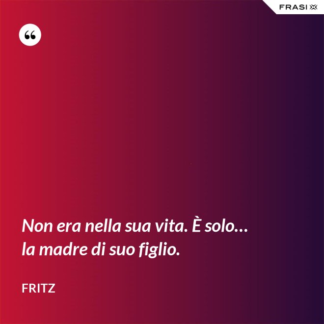 Non era nella sua vita. È solo… la madre di suo figlio. - Fritz