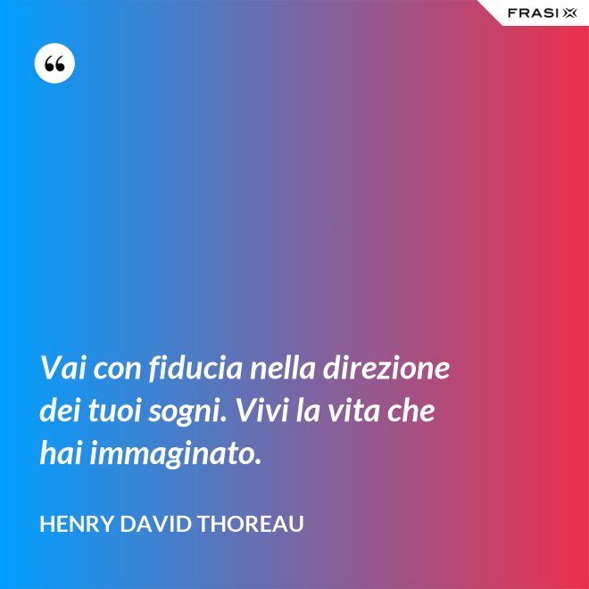 Vai con fiducia nella direzione dei tuoi sogni. Vivi la vita che hai immaginato. - Henry David Thoreau