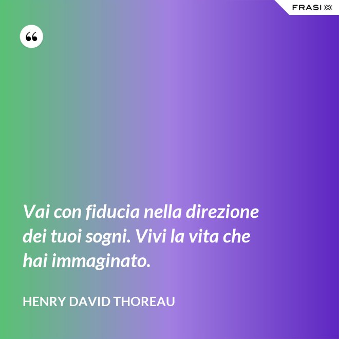 Vai con fiducia nella direzione dei tuoi sogni. Vivi la vita che hai immaginato. - Henry David Thoreau