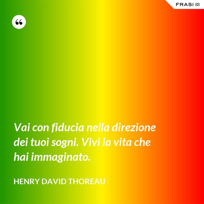 Vai con fiducia nella direzione dei tuoi sogni. Vivi la vita che hai immaginato. - Henry David Thoreau