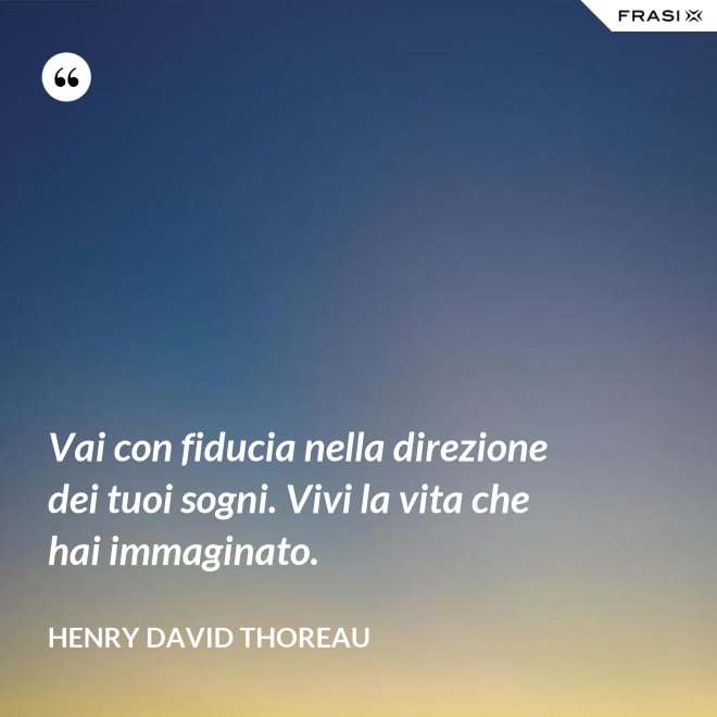 Vai con fiducia nella direzione dei tuoi sogni. Vivi la vita che hai immaginato. - Henry David Thoreau