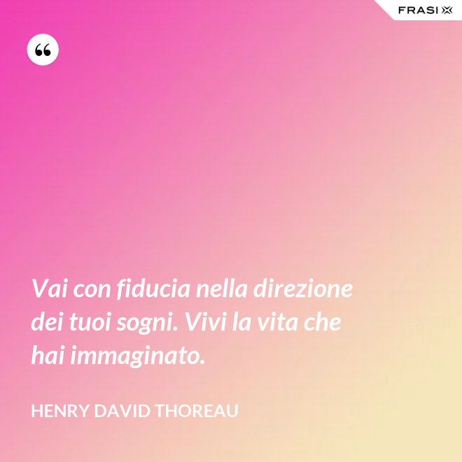 Vai con fiducia nella direzione dei tuoi sogni. Vivi la vita che hai immaginato. - Henry David Thoreau