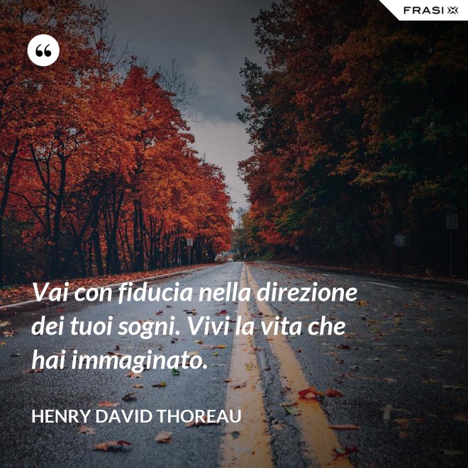 Vai con fiducia nella direzione dei tuoi sogni. Vivi la vita che hai immaginato. - Henry David Thoreau