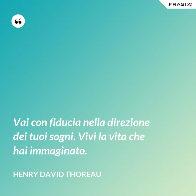 Vai con fiducia nella direzione dei tuoi sogni. Vivi la vita che hai immaginato. - Henry David Thoreau