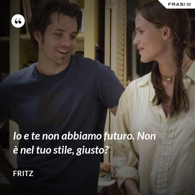 Io e te non abbiamo futuro. Non è nel tuo stile, giusto? - Fritz