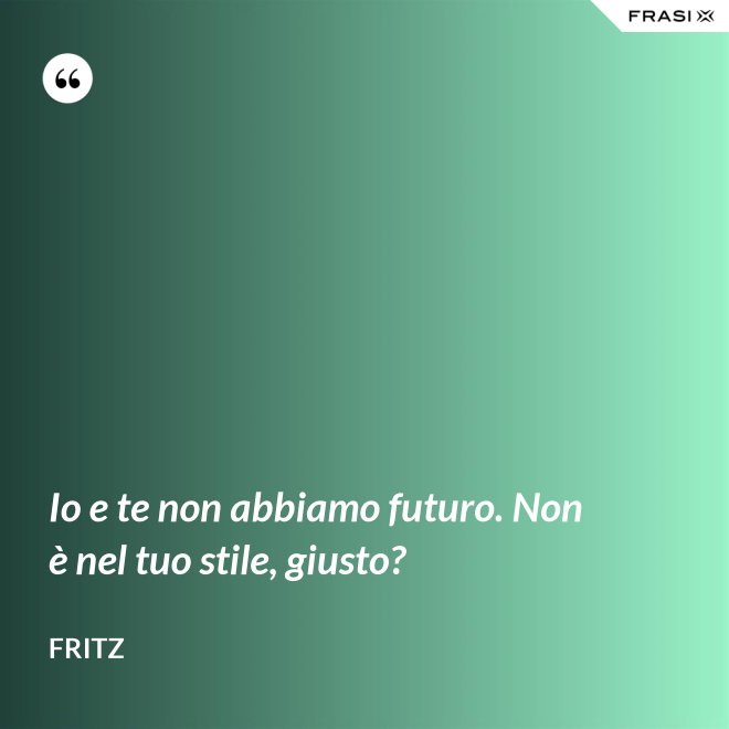 Io e te non abbiamo futuro. Non è nel tuo stile, giusto? - Fritz