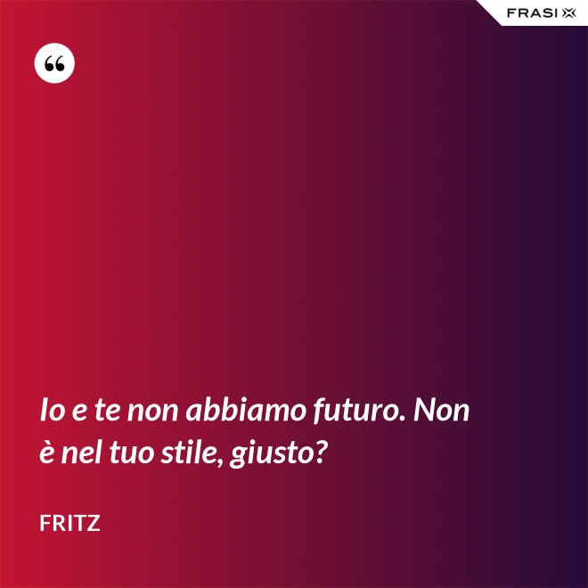 Io e te non abbiamo futuro. Non è nel tuo stile, giusto? - Fritz