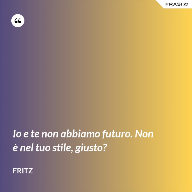 Io e te non abbiamo futuro. Non è nel tuo stile, giusto? - Fritz