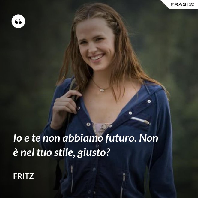 Io e te non abbiamo futuro. Non è nel tuo stile, giusto? - Fritz