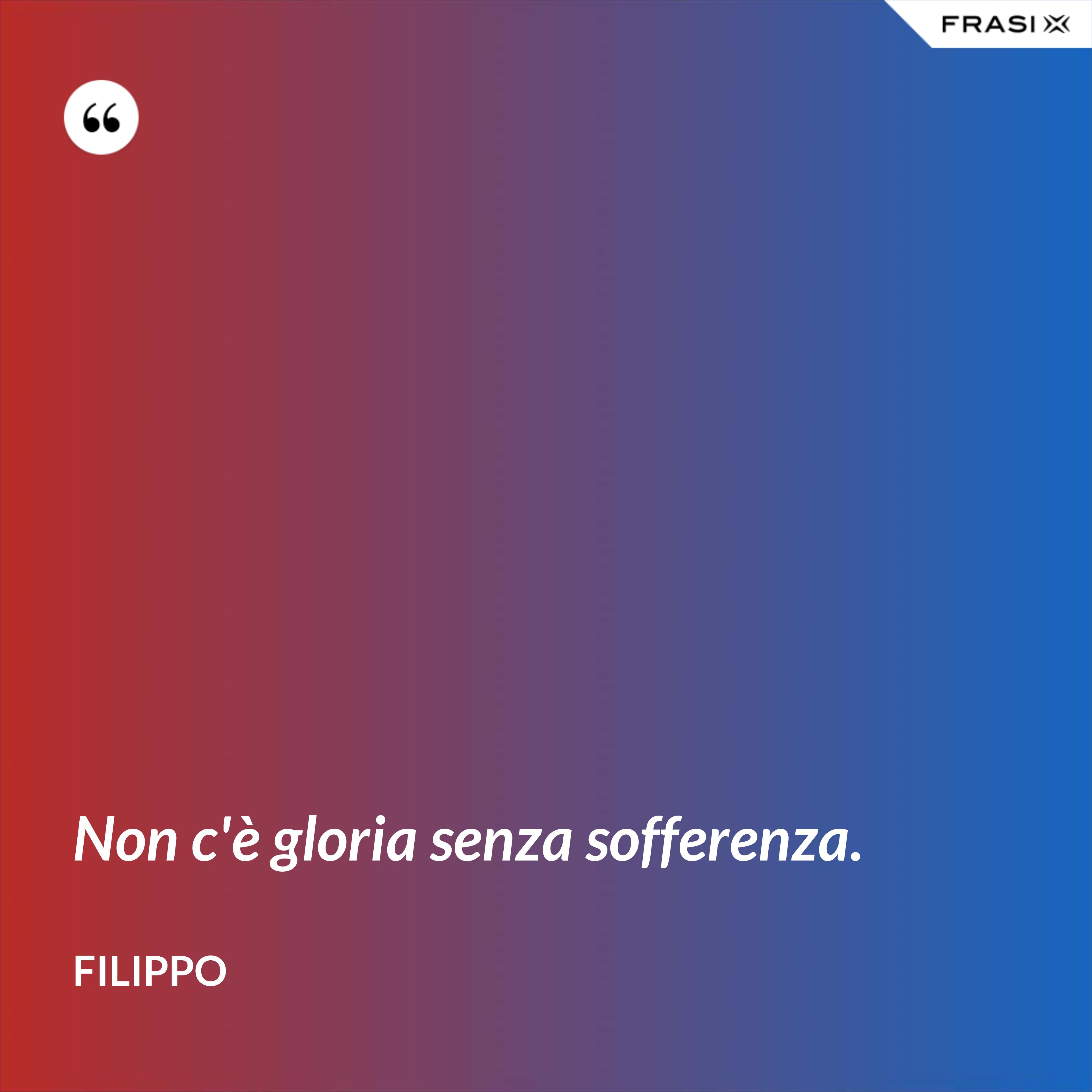 Non c'è gloria senza sofferenza. - Filippo