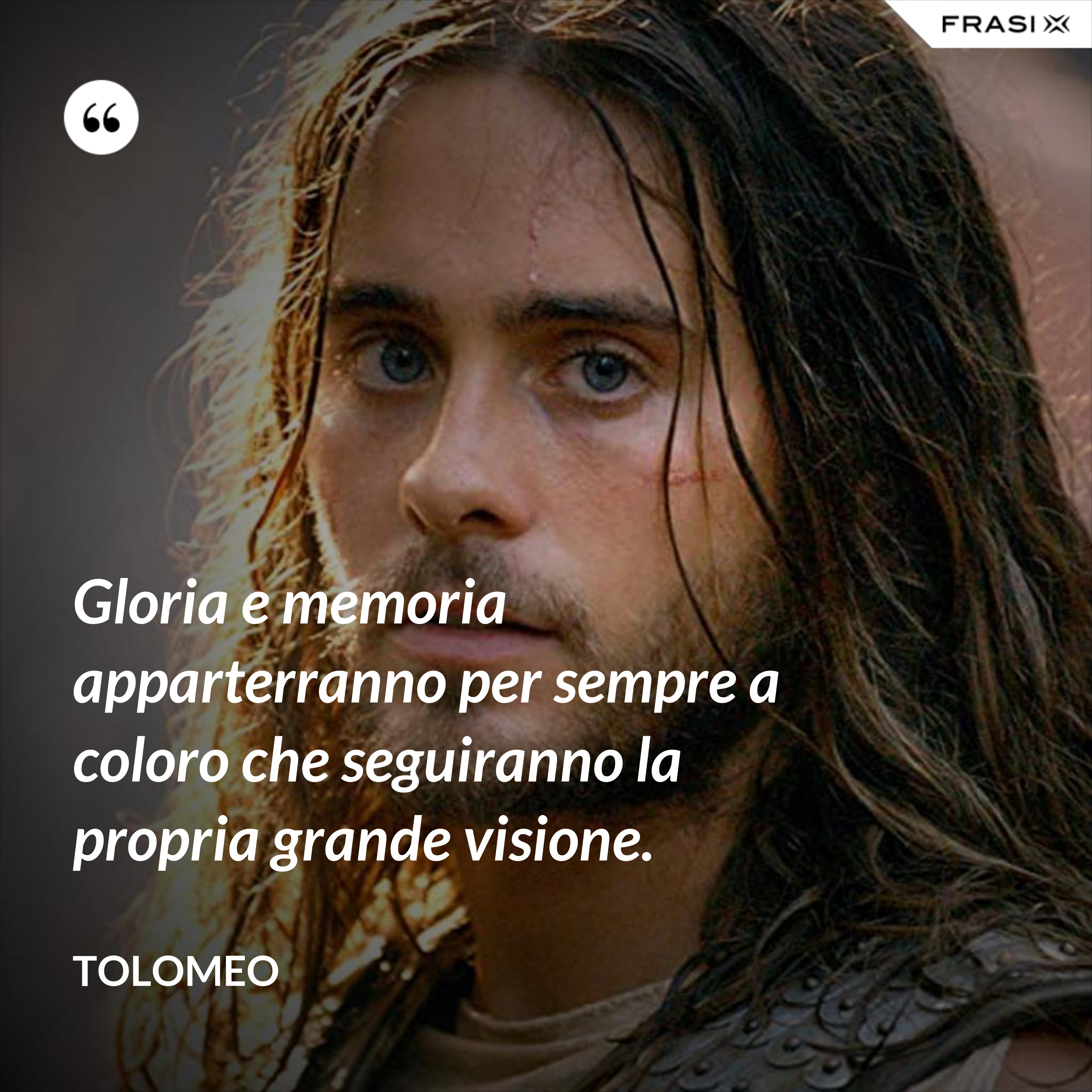 Gloria e memoria apparterranno per sempre a coloro che seguiranno la propria grande visione. - Tolomeo