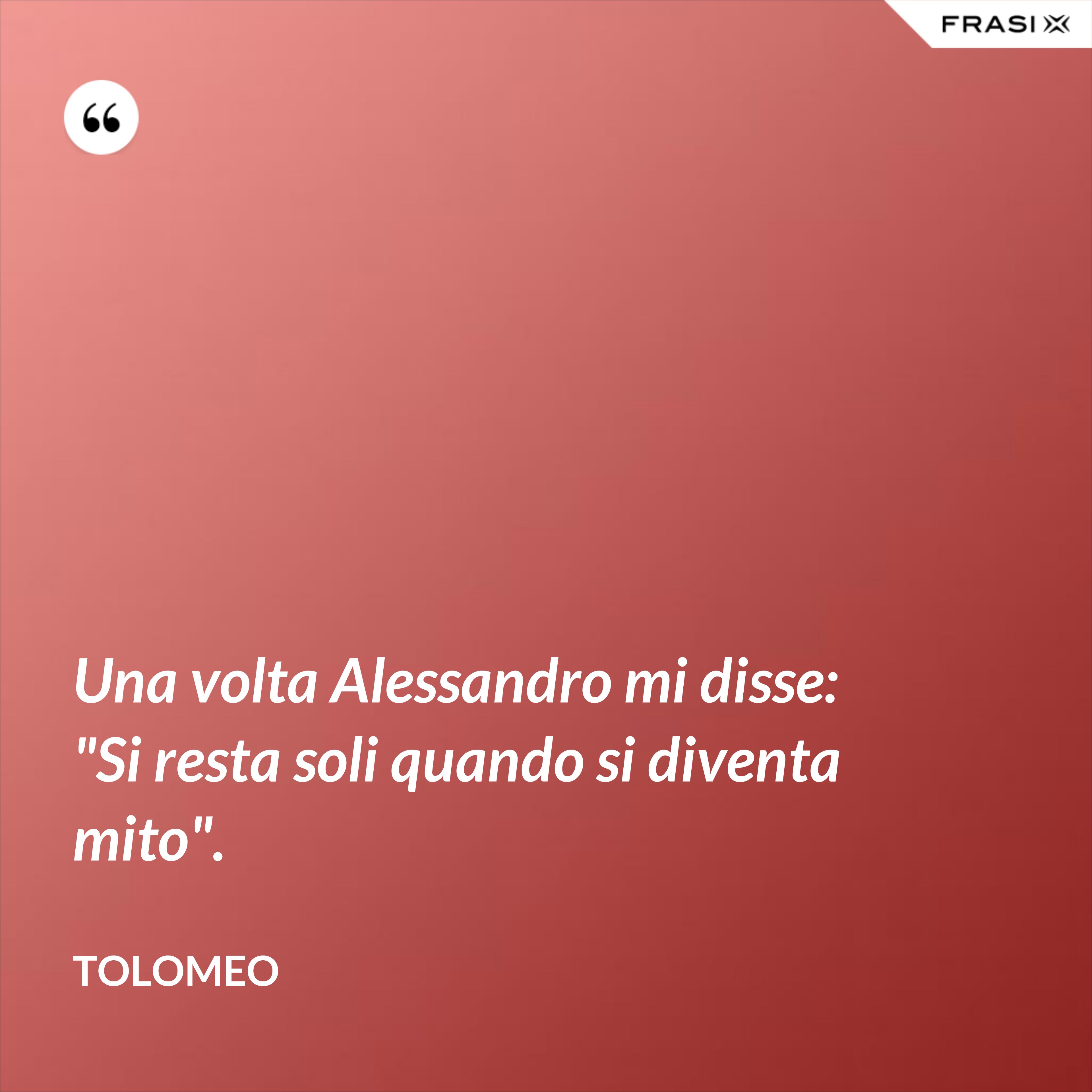 Una volta Alessandro mi disse: "Si resta soli quando si diventa mito". - Tolomeo