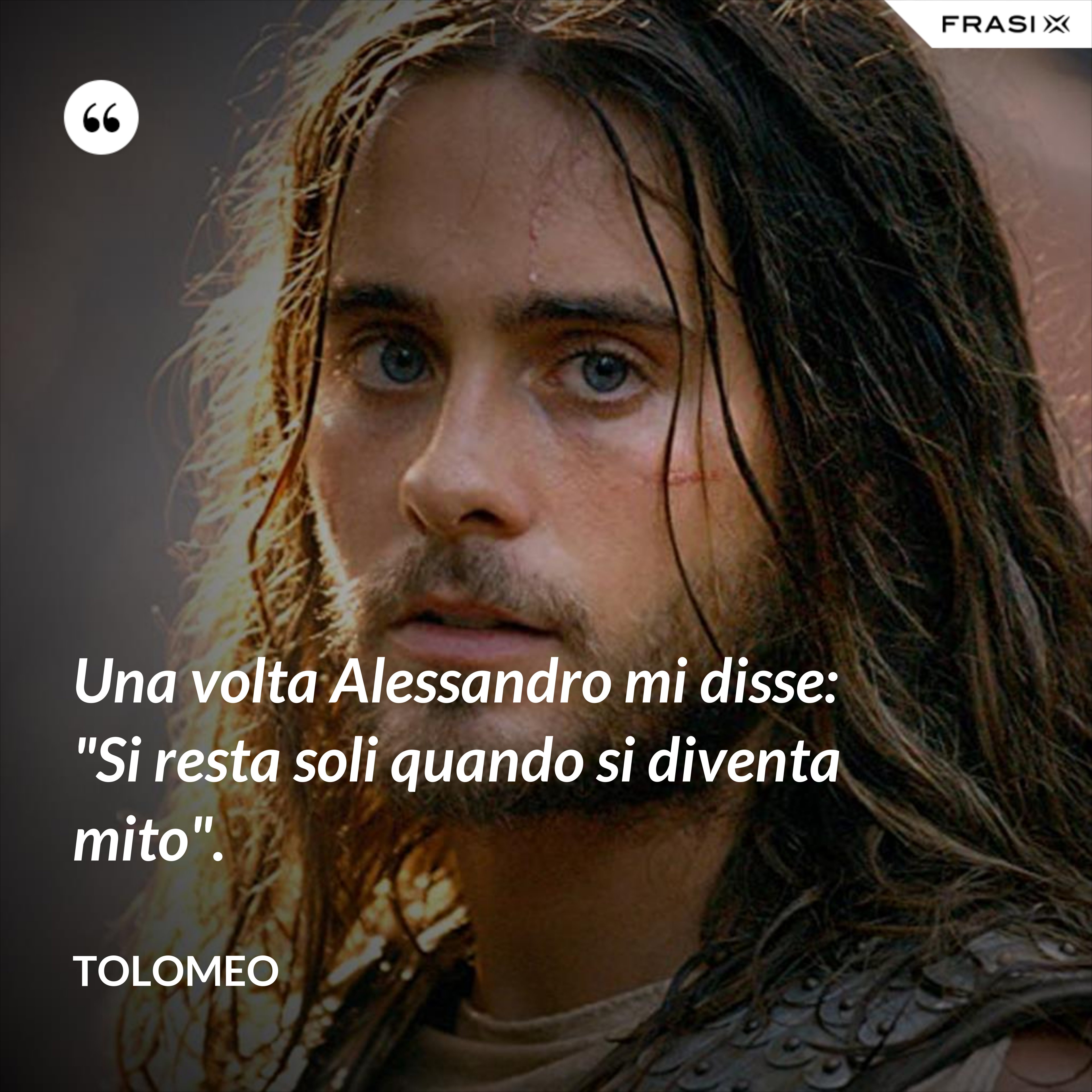 Una volta Alessandro mi disse: "Si resta soli quando si diventa mito". - Tolomeo