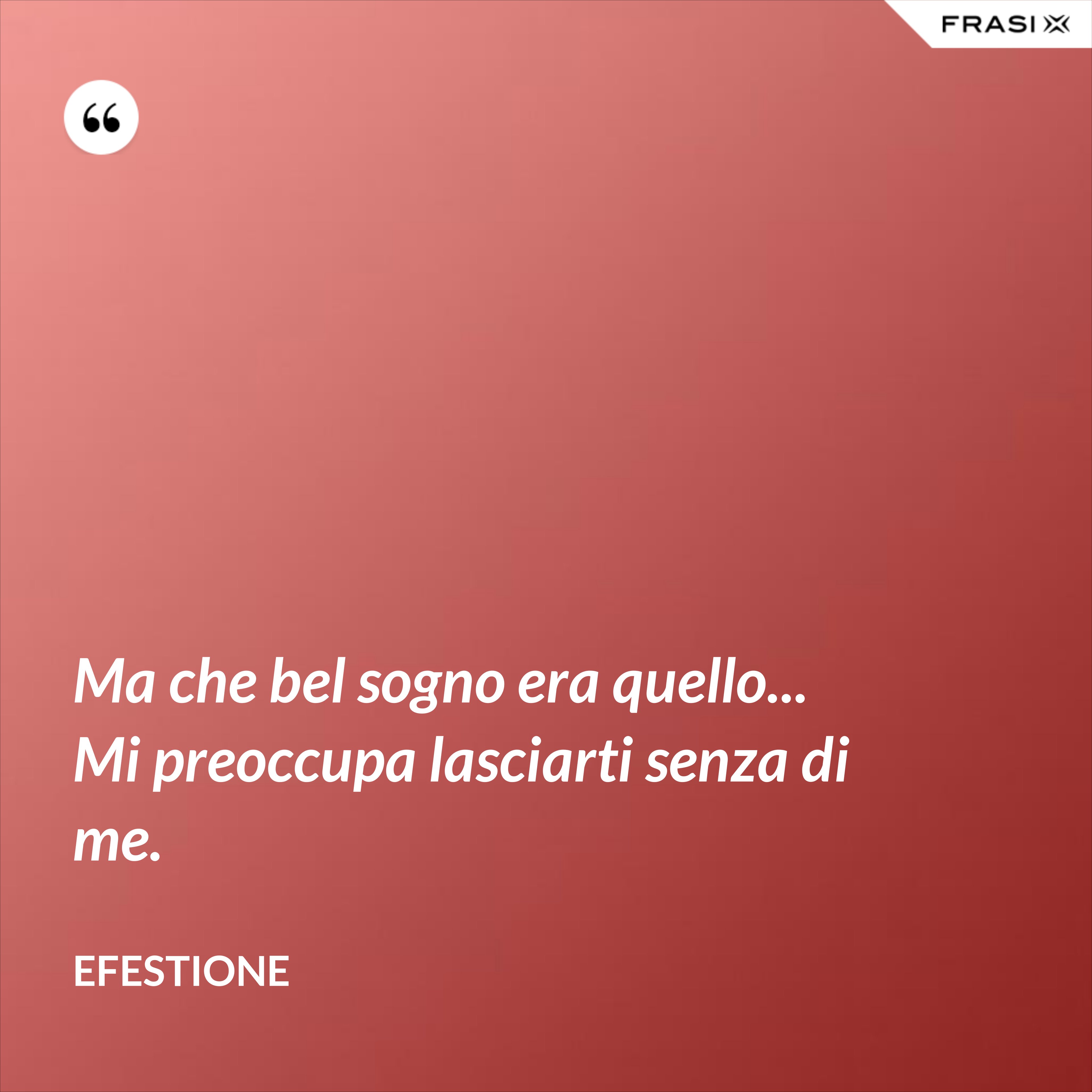Ma che bel sogno era quello... Mi preoccupa lasciarti senza di me. - Efestione
