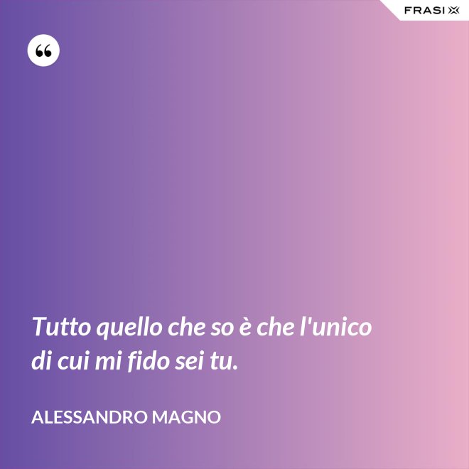 Tutto quello che so è che l'unico di cui mi fido sei tu. - Alessandro Magno