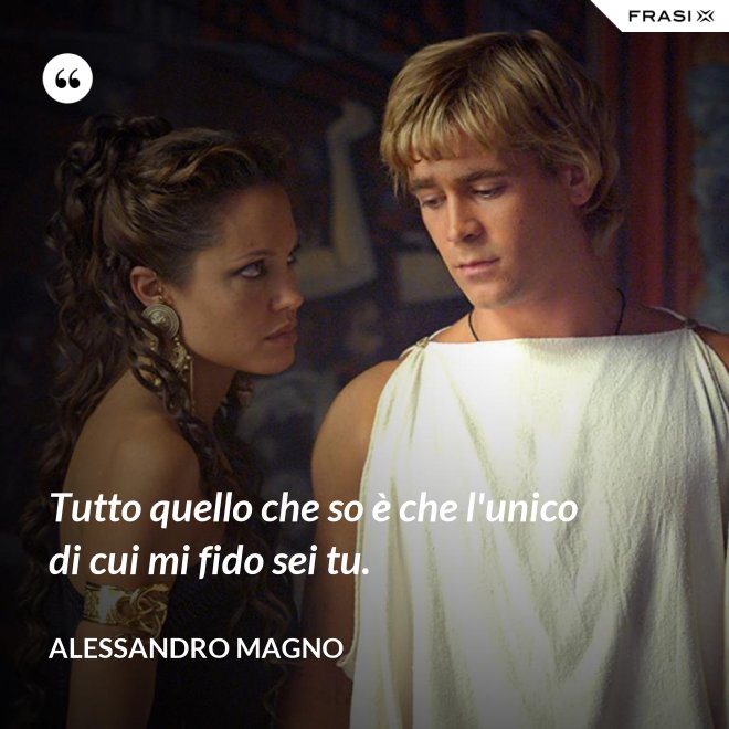 Tutto quello che so è che l'unico di cui mi fido sei tu. - Alessandro Magno
