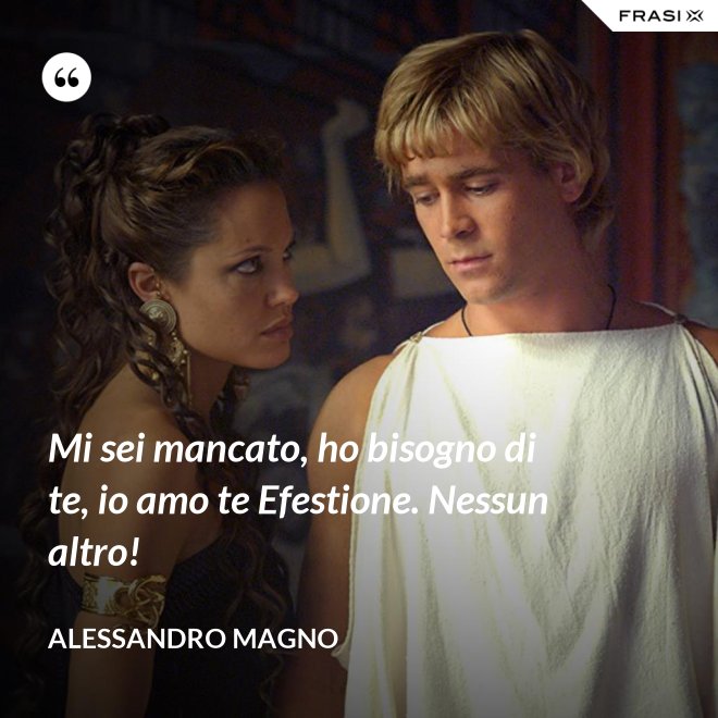 Mi sei mancato, ho bisogno di te, io amo te Efestione. Nessun altro! - Alessandro Magno