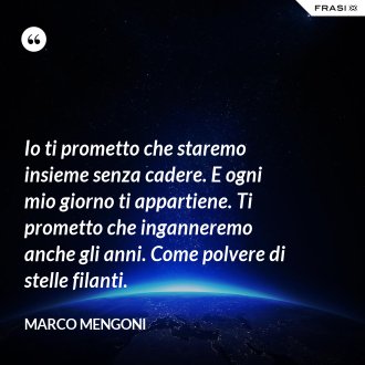 Io ti prometto che staremo insieme senza cadere. E ogni mio giorno ti appartiene. Ti prometto che inganneremo anche gli anni. Come polvere di stelle filanti. - Marco Mengoni