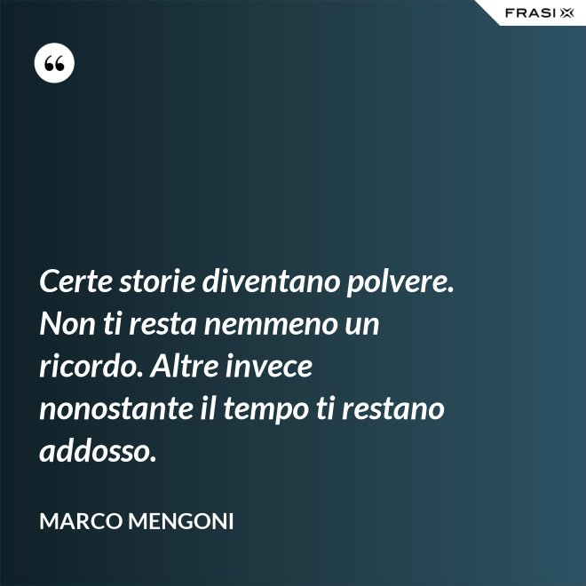Certe storie diventano polvere. Non ti resta nemmeno un ricordo. Altre invece nonostante il tempo ti restano addosso. - Marco Mengoni