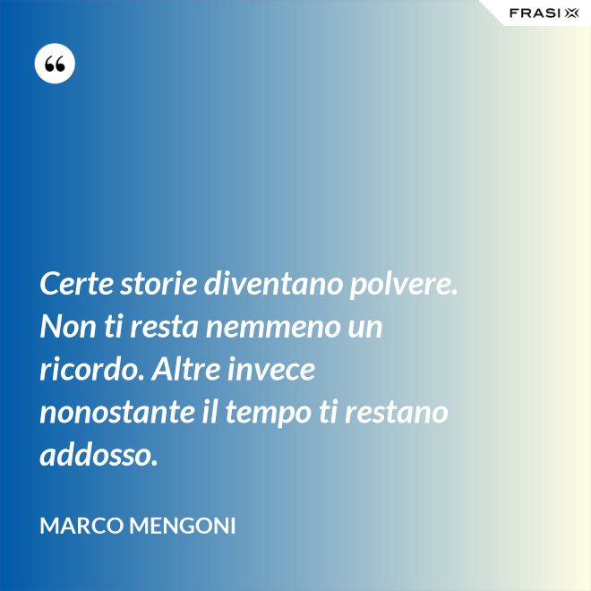 Certe storie diventano polvere. Non ti resta nemmeno un ricordo. Altre invece nonostante il tempo ti restano addosso. - Marco Mengoni