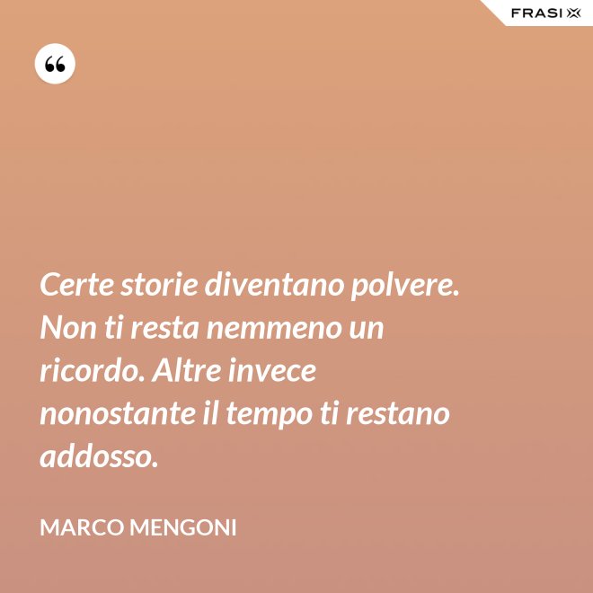 Certe storie diventano polvere. Non ti resta nemmeno un ricordo. Altre invece nonostante il tempo ti restano addosso. - Marco Mengoni