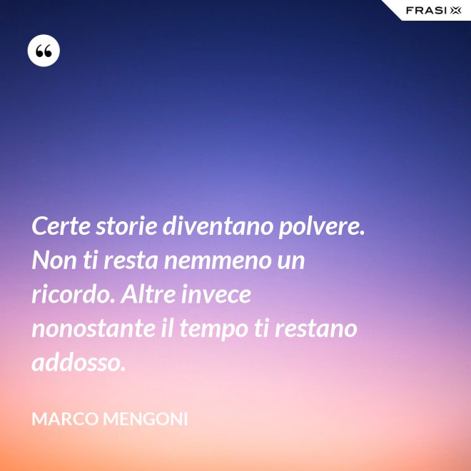 Certe storie diventano polvere. Non ti resta nemmeno un ricordo. Altre invece nonostante il tempo ti restano addosso. - Marco Mengoni