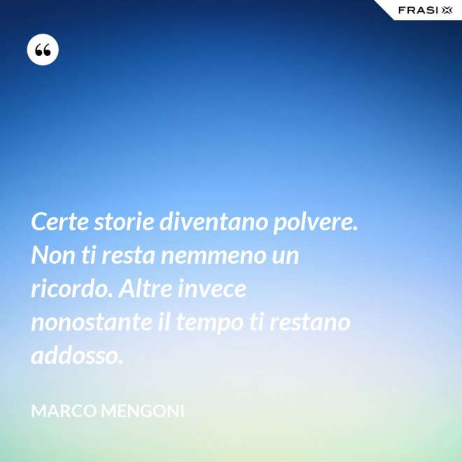 Certe storie diventano polvere. Non ti resta nemmeno un ricordo. Altre invece nonostante il tempo ti restano addosso. - Marco Mengoni