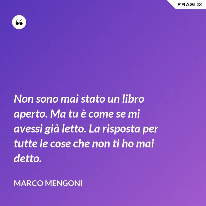 Non sono mai stato un libro aperto. Ma tu è come se mi avessi già letto. La risposta per tutte le cose che non ti ho mai detto. - Marco Mengoni