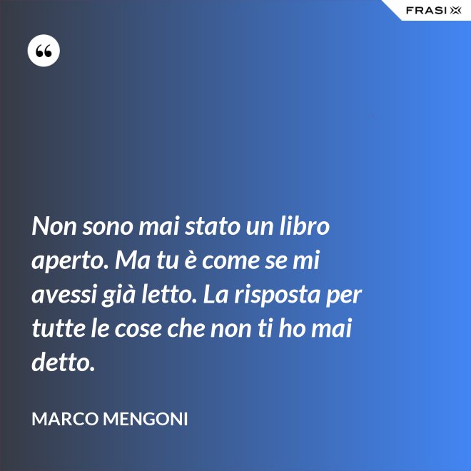 Non sono mai stato un libro aperto. Ma tu è come se mi avessi già letto. La risposta per tutte le cose che non ti ho mai detto. - Marco Mengoni