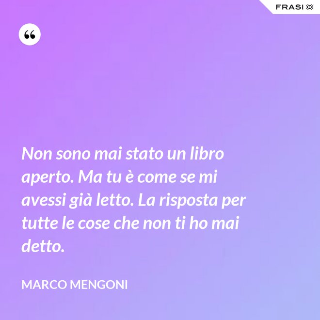 Non sono mai stato un libro aperto. Ma tu è come se mi avessi già letto. La risposta per tutte le cose che non ti ho mai detto. - Marco Mengoni