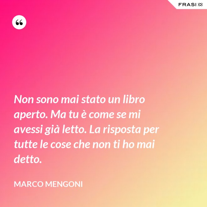 Non sono mai stato un libro aperto. Ma tu è come se mi avessi già letto. La risposta per tutte le cose che non ti ho mai detto. - Marco Mengoni