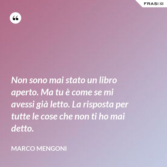 Non sono mai stato un libro aperto. Ma tu è come se mi avessi già letto. La risposta per tutte le cose che non ti ho mai detto. - Marco Mengoni