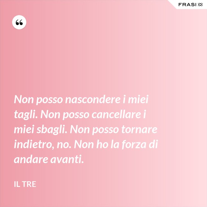 Non posso nascondere i miei tagli. Non posso cancellare i miei sbagli. Non posso tornare indietro, no. Non ho la forza di andare avanti. - Il Tre