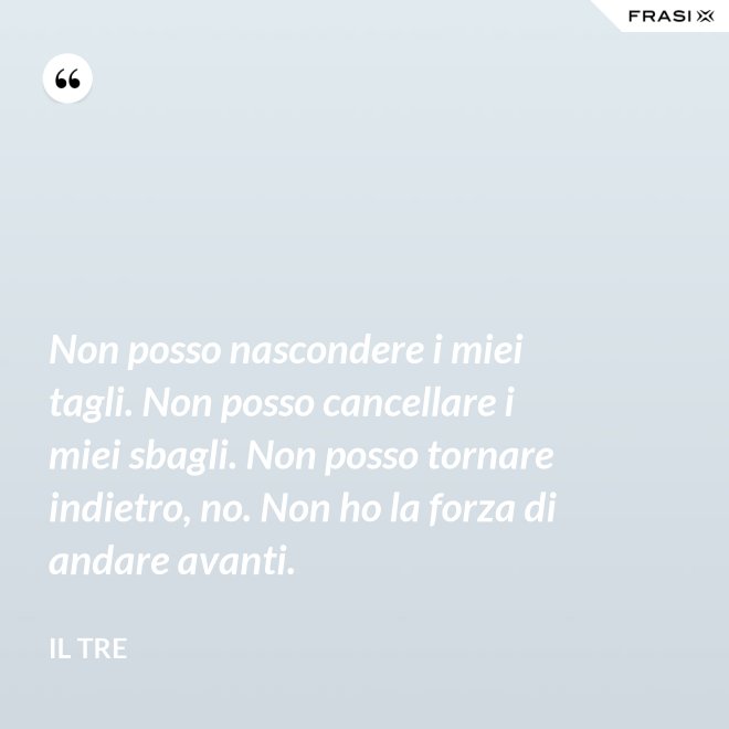 Non posso nascondere i miei tagli. Non posso cancellare i miei sbagli. Non posso tornare indietro, no. Non ho la forza di andare avanti. - Il Tre