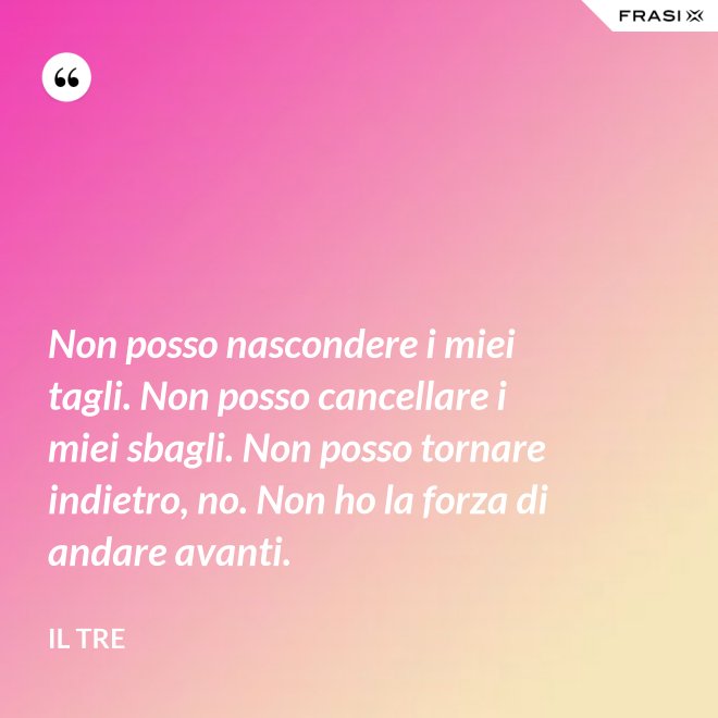 Non posso nascondere i miei tagli. Non posso cancellare i miei sbagli. Non posso tornare indietro, no. Non ho la forza di andare avanti. - Il Tre
