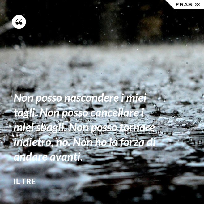 Non posso nascondere i miei tagli. Non posso cancellare i miei sbagli. Non posso tornare indietro, no. Non ho la forza di andare avanti. - Il Tre