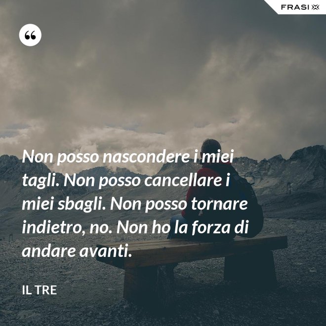 Non posso nascondere i miei tagli. Non posso cancellare i miei sbagli. Non posso tornare indietro, no. Non ho la forza di andare avanti. - Il Tre