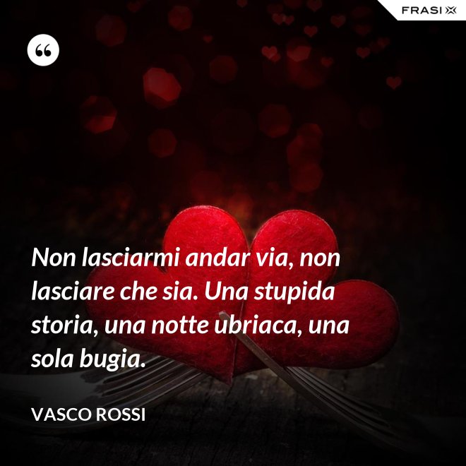 Non lasciarmi andar via, non lasciare che sia. Una stupida storia, una notte ubriaca, una sola bugia. - Vasco Rossi