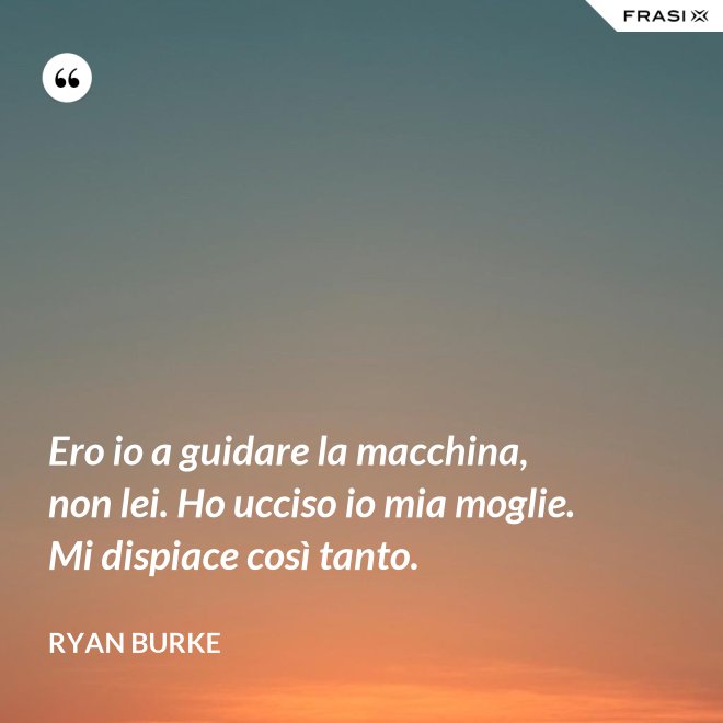 Ero io a guidare la macchina, non lei. Ho ucciso io mia moglie. Mi dispiace così tanto. - Ryan Burke