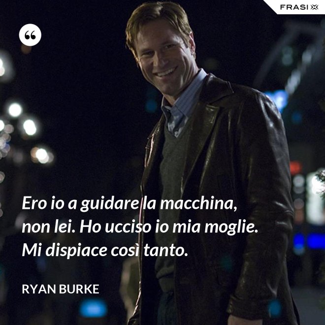 Ero io a guidare la macchina, non lei. Ho ucciso io mia moglie. Mi dispiace così tanto. - Ryan Burke