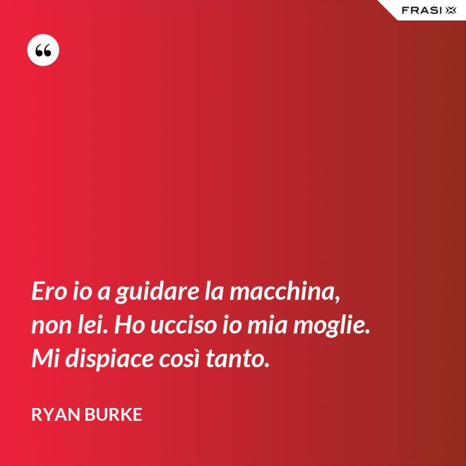 Ero io a guidare la macchina, non lei. Ho ucciso io mia moglie. Mi dispiace così tanto. - Ryan Burke