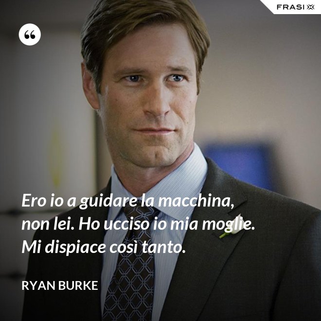 Ero io a guidare la macchina, non lei. Ho ucciso io mia moglie. Mi dispiace così tanto. - Ryan Burke