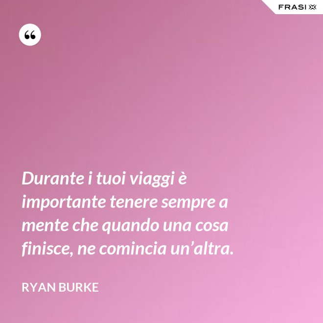 Durante i tuoi viaggi è importante tenere sempre a mente che quando una cosa finisce, ne comincia un’altra. - Ryan Burke
