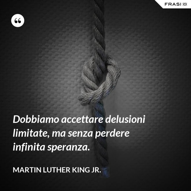 Dobbiamo accettare delusioni limitate, ma senza perdere infinita speranza. - Martin Luther King Jr.