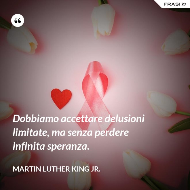 Dobbiamo accettare delusioni limitate, ma senza perdere infinita speranza. - Martin Luther King Jr.