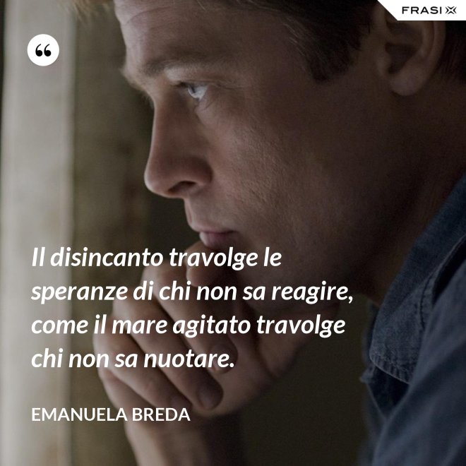 Il disincanto travolge le speranze di chi non sa reagire, come il mare agitato travolge chi non sa nuotare. - Emanuela Breda