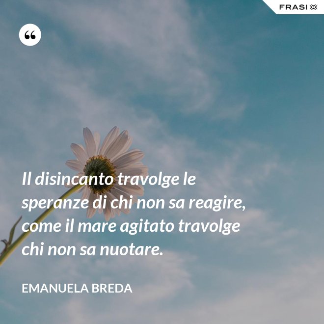 Il disincanto travolge le speranze di chi non sa reagire, come il mare agitato travolge chi non sa nuotare. - Emanuela Breda